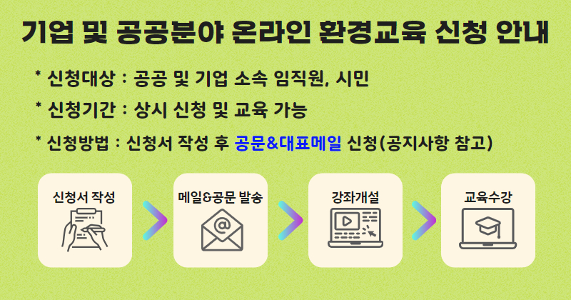 맞춤형 과정 - 기업 및 공공기관 대상 온라인 환경교육 신청안내 - 신청대상: 공공 및 기업소속 임직원, 시민 신청기간: 상시 신청 및 교육 가능 신청방법: 신청서 작성 후 공문으로 신청(공지사항 참고)